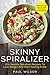 Skinny Spiralizer: 25+ Healthy Spiralizer Recipes To Lose Weight And Start Feeling Great