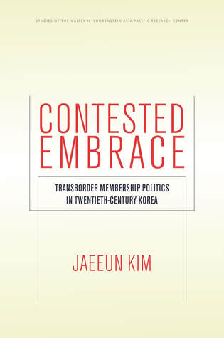 Contested Embrace: Transborder Membership Politics in Twentieth-Century Korea (Studies of the Walter H. Shorenstein Asia-Pacific Research Center)