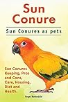 Sun conures. Sun Conures keeping pros and cons, care, housing, health and diet. Sun Conure Complete Owners Manual.