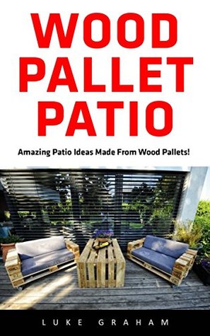 Wood Pallet Patio: For Beginners! - 30 Amazing and Modern Wood Pallets Projects To Decorate Your Garden And Home! (Wood Pallet, DIY Projects, DIY Household Hacks)