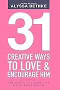 31 Creative Ways To Love & Encourage Him: One Month To a More Life Giving Relationship