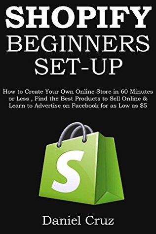 SHOPIFY BEGINNERS SET-UP: How to Create Your Own Online Store in 60 Minutes or Less, Find the Best Products to Sell Online & Learn to Advertise on Facebook for as Low as $5 (Kindle Edition)