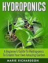 Hydroponics: A Beginners Guide to Hydroponics to Create your Own Amazing Garden (Hydroponics, Aquaponics, Gardening, Herbs, Growing,)