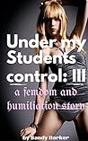 Under my Students Control: III: (a Femdom and Humiliation story)