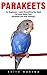 Parakeets: For Beginners - Learn Everything You Need To Know About Your Parakeet Care And Training! (Budgie Care, Parakeet Books, Parrot Training)