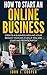 How To Start An Online Business: Create A Business Around Your Biggest Passion, Even If You Are Starting From Scratch
