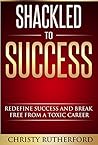 Shackled To Success: Redefine Success and Break Free From A Toxic Career