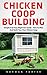 Chicken Coop Building: Simple And Easy Beginners Guide - How To Plan And Build Your Own Chicken Coop! (Chicken Coops For Dummies, Chicken Coop Plans, How To Build A Chicken Coop)