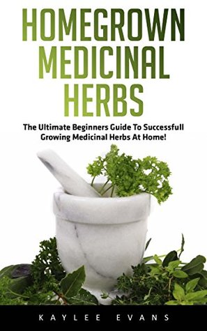 Homegrown Medicinal Herbs: The Ultimate Beginners Guide To Successful Growing Medicinal Herbs At Home! (Medicinal Herbs & Natural Remedies)