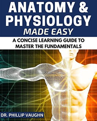 Anatomy and Physiology: Anatomy and Physiology Made Easy: A Concise Learning Guide to Master the Fundamentals (Anatomy and Physiology, Human Anatomy, Human Physiology, Human Anatomy and Physiology)
