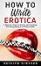 How To Write Erotica: A Beginner's Guide To Writing, Self-Publishing And Making Money As An Erotica Author!