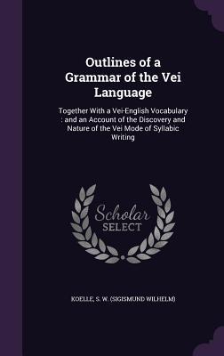Outlines of a Grammar of the Vei Language: Together With a Vei-English Vocabulary : and an Account of the Discovery and Nature of the Vei Mode of Syllabic Writing