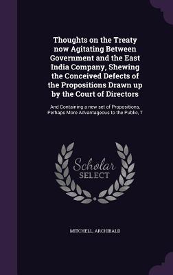 Thoughts on the Treaty now Agitating Between Government and the East India Company, Shewing the Conceived Defects of the Propositions Drawn up by the ... Perhaps More Advantageous to the Public, T
