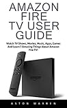 Amazon Fire TV User Guide: Watch TV Shows, Movies, Music, Apps, Games And Learn 7 Amazing Things About Amazon Fire TV! (Amazon Fire TV User Guide, Streaming, Fire TV Manual)