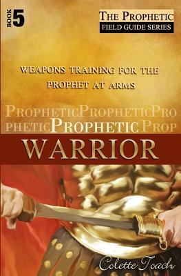 Prophetic Warrior: Weapons Training for the Prophet at Arms (The Prophetic Field Guide Series)