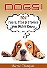 Dogs: 101 Facts, Tips and Stories You Didn’t Know (101 Fun Dog Facts Book 1) Dogs: 101 Facts, Tips and Stories You Didn’t Know (101 Fun Dog Facts Book 1)
