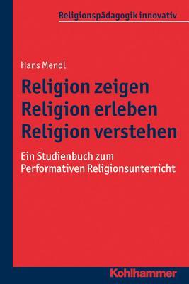 Religion Zeigen - Religion Erleben - Religion Verstehen: Ein Studienbuch Zum Performativen Religionsunterricht (Religionspadagogik innovativ, 16) (German Edition)