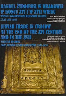 Handel ̇zydowski w Krakowie w koncu XVI i w XVII wieku: wypisy z krakowskich rejestrow celnych z lat 1593-1683 / Jewish Trade in Cracow at the End of the 16th and in the 17th Century: Selected Records from Cracow Customs Registers, 1593-1683