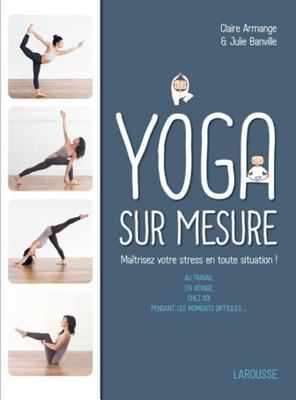 Le Yoga Sur Mesure: Maitrisez Votre Stress En Toute Situation !