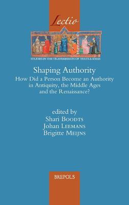 Shaping Authority: How did a person become an authority in Antiquity, the Middle Ages and the Renaissance? (Lectio) (Lectio: Studies in the Transmission of Texts & Ideas, 4)