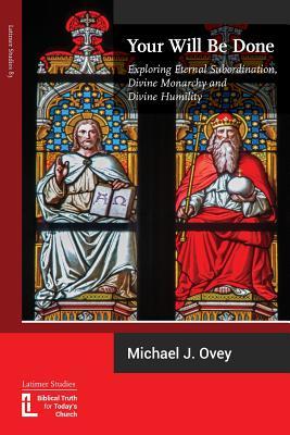Your Will Be Done: Exploring Eternal Subordination, Divine Monarchy and Divine Humility (Latimer Studies)