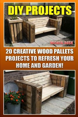 DIY Projects: 20 Creative Wood Pallets Projects to Refresh Your Home and Garden!: (Wood Pallet, DIY Projects, DIY Household Hacks, DIY Projects for Your Home, Woodworking Books)