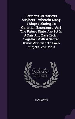 Sermons on Various Subjects... Wherein Many Things Relating to Christian Experience, and the Future State, Are Set in a Fair and Easy Light. Together with a Sacred Hymn Annexed to Each Subject, Volume 2