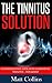 The Tinnitus Solution: A Comprehensive Look into Eliminating Tinnitus… For Good! (Stop Ear Ringing, Hearing Loss Cure, Tinnitus Treatment)