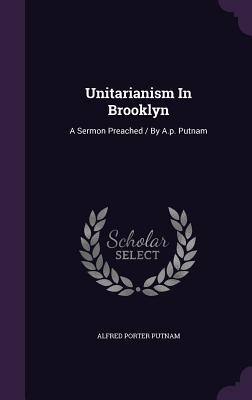 Unitarianism In Brooklyn: A Sermon Preached / By A.p. Putnam