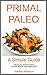 PRIMAL PALEO - A Simple Guide: following the recommendations of Primal Blueprint author Mark Sisson