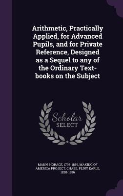 Arithmetic, Practically Applied, for Advanced Pupils, and for Private Reference, Designed as a Sequel to any of the Ordinary Text-books on the Subject