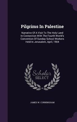 Pilgrims In Palestine: Narrative Of A Visit To The Holy Land In Connection With The Fourth World's Convention Of Sunday School Workers Held In Jerusalem, April, 1904