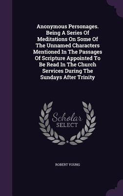 Anonymous Personages. Being A Series Of Meditations On Some Of The Unnamed Characters Mentioned In The Passages Of Scripture Appointed To Be Read In ... Services During The Sundays After Trinity