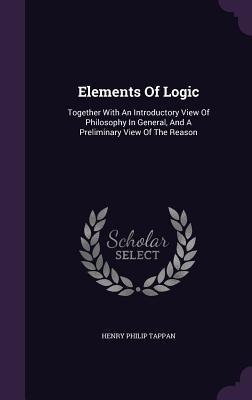 Elements Of Logic: Together With An Introductory View Of Philosophy In General, And A Preliminary View Of The Reason