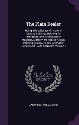 The Plain Dealer: Being Select Essays On Several Curious Subjects, Relating To Friendship Love, And Gallantry, Marriage, Morality, Mercantile Affairs, ... Other Branches Of Polite Literature, Volume 2