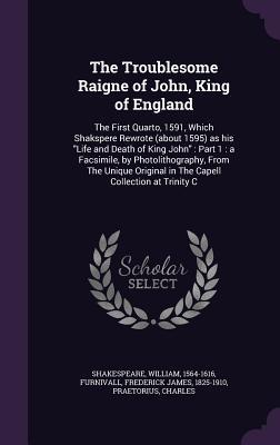 The Troublesome Raigne of John, King of England: The First Quarto, 1591, Which Shakspere Rewrote (about 1595) as his "Life and Death of King John" : ... in The Capell Collection at Trinity C