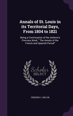 Annals of St. Louis in its Territorial Days, From 1804 to 1821: Being a Continuation of the Authors's Previous Work, " The Annals of the French and Spanish Period"