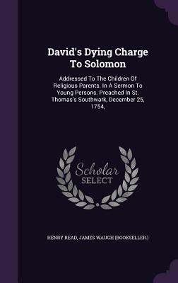 David's Dying Charge To Solomon: Addressed To The Children Of Religious Parents. In A Sermon To Young Persons. Preached In St. Thomas's Southwark, December 25, 1754,