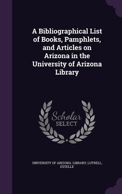 A Bibliographical List of Books, Pamphlets, and Articles on Arizona in the University of Arizona Library (Hardcover)