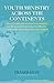 Youth Ministry Across The Continents: Eleven Youth Pastors From Ten Countries On The Key Building Blocks For Effective Youth Work Leadership In The Local Church