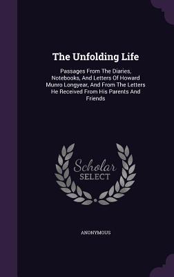 The Unfolding Life: Passages From The Diaries, Notebooks, And Letters Of Howard Munro Longyear, And From The Letters He Received From His Parents And Friends