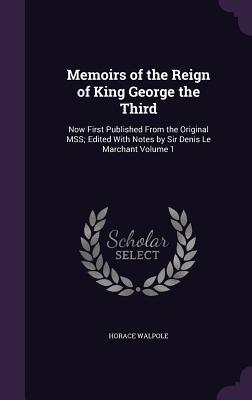 Memoirs of the Reign of King George the Third: Now First Published From the Original MSS; Edited With Notes by Sir Denis Le Marchant Volume 1