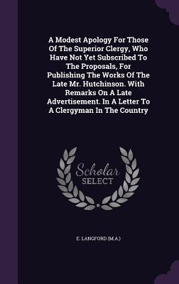 A Modest Apology For Those Of The Superior Clergy, Who Have Not Yet Subscribed To The Proposals, For Publishing The Works Of The Late Mr. Hutchinson. ... In A Letter To A Clergyman In The Country
