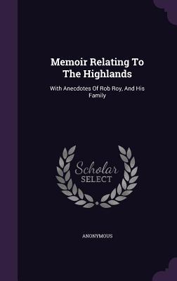 Memoir Relating To The Highlands: With Anecdotes Of Rob Roy, And His Family