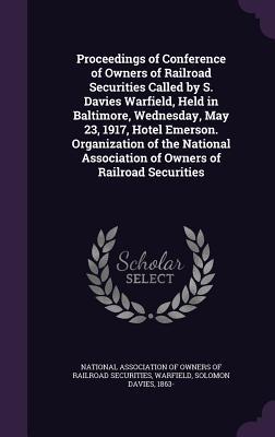 Proceedings of Conference of Owners of Railroad Securities Called by S. Davies Warfield, Held in Baltimore, Wednesday, May 23, 1917, Hotel Emerson. ... Association of Owners of Railroad Securities