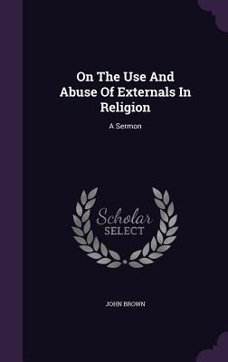 On The Use And Abuse Of Externals In Religion: A Sermon
