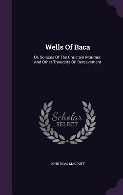 Wells of Baca: Or, Solaces of the Christain Mourner, and Other Thoughts on Bereavement
