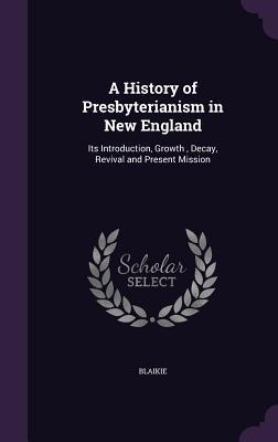 A History of Presbyterianism in New England: Its Introduction, Growth , Decay, Revival and Present Mission