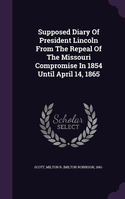 Supposed Diary Of President Lincoln From The Repeal Of The Missouri Compromise In 1854 Until April 14, 1865