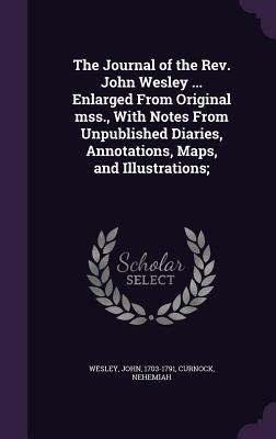 The Journal of the Rev. John Wesley ... Enlarged From Original mss., With Notes From Unpublished Diaries, Annotations, Maps, and Illustrations;